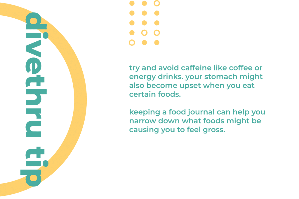 This image gives you a tip on how to deal with a physical sign of anxiety. Try and avoid caffeine like coffee or energy drinks. Your stomach might also become upset when you eat certain foods. Keeping a food journal can help you narrow down what foods might be causing you to feel gross.
